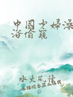 中国少妇澡堂淋浴偷窥