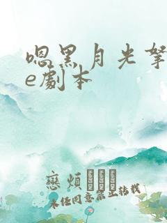 嗯黑月光拿稳be剧本 嗯黑月光拿稳be剧本