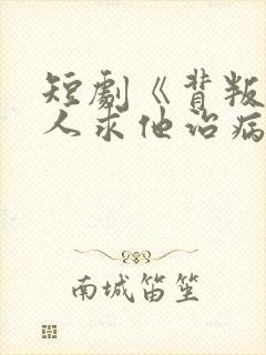 短剧《背叛他的人求他治病》结局