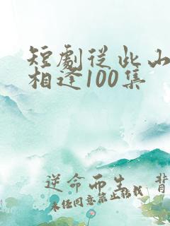 短剧从此山水不相逢100集