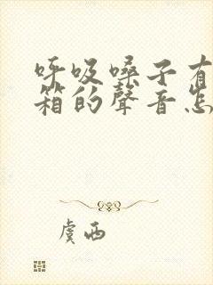 呼吸嗓子有拉风箱的声音怎么缓解
