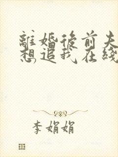离婚后前夫总是想追我在线阅读全文