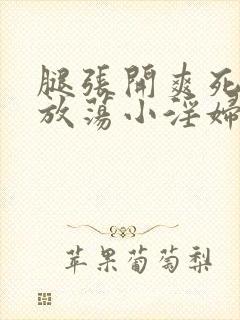 腿张开爽死你个放荡小淫妇小说大尺