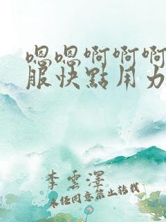 嗯嗯啊啊啊好舒服快点用力