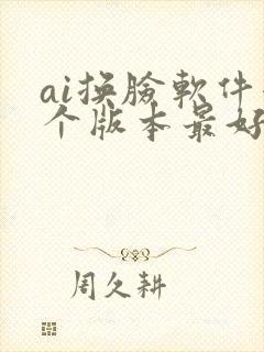 ai换脸软件哪个版本最好用 ai换脸软件哪个版本最好用