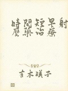 时间短早射吃什么药治疗