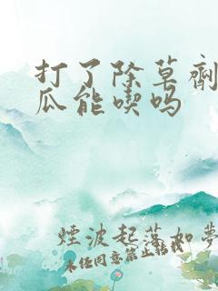 打了除草剂的地瓜能吃吗