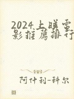 2024上映电影推荐排行榜前十名