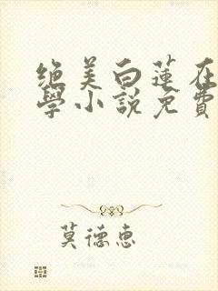 绝美白莲在线教学小说免费阅读完整
