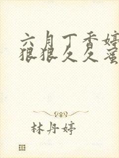 六月丁香婷婷色狠狠久久蜜桃