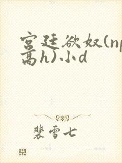 宫廷欲奴(np高h)小d 宫廷欲奴(np高h)小d