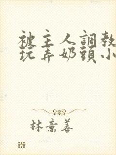 被主人调教当众玩弄奶头小说