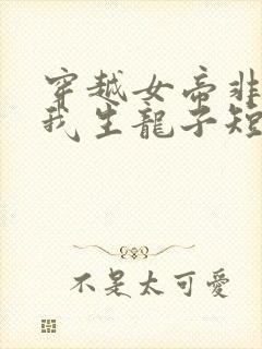 穿越女帝非要给我生龙子短剧在线观看