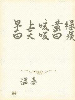 早上咳黄绿色痰白天咳白痰
