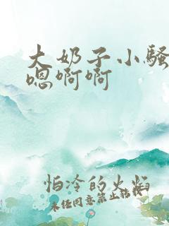 大奶子小骚货嗯嗯啊啊