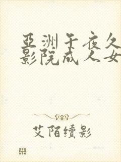 亚洲午夜久久久影院成人女人看片