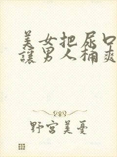 美女把尿口扒开让男人桶爽免费看
