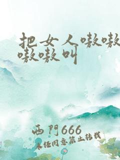 把女人嗷嗷嗷嗷嗷嗷叫