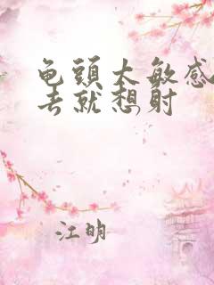 龟头太敏感一进去就想射 龟头太敏感一进去就想射