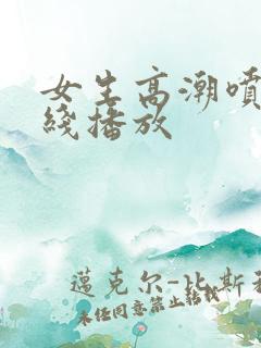 女生高潮喷水在线播放 女生高潮喷水在线播放