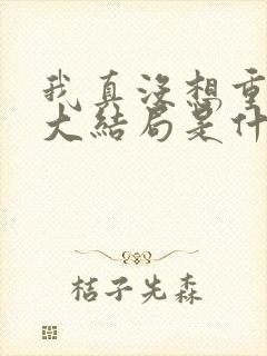 我真没想重生啊大结局是什么