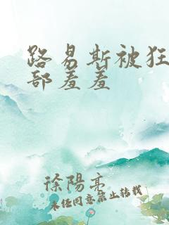 路易斯被狂揉下部羞羞