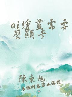 ai绘画需要什么显卡