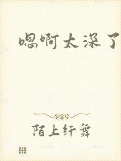 嗯啊太深了慢点