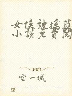 女侠被擒获用刑小说免费阅读
