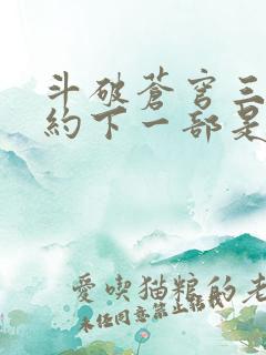 斗破苍穹三年之约下一部是什么 斗破苍穹三年之约下一部是什么