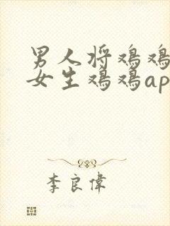 男人将鸡鸡捅入女生鸡鸡app