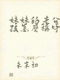 妹妹的老公我小孩怎么称呼