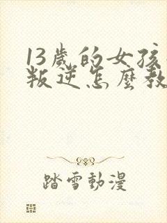 13岁的女孩子叛逆怎么教育