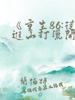 《重生86:从进山打猎开始发家致富》 《重生86:从进山打猎开始发家致富》