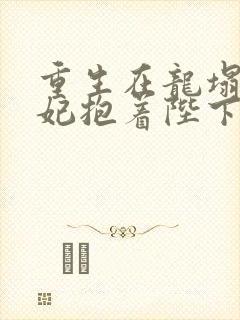 重生在龙塌,宠妃抱着陛下哭连续剧
