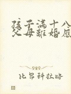 孩子满十八岁,父母离婚应该随谁