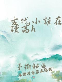 古代小说在线阅读高h 古代小说在线阅读高h