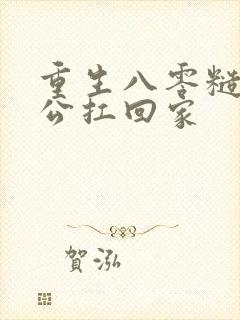 重生八零糙汉老公扛回家