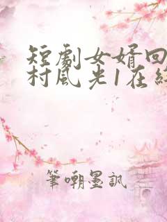 短剧女婿回乡全村风光1在线观看 短剧女婿回乡全村风光1在线观看