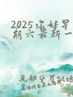 2025你好星期六最新一期高清免费 2025你好星期六最新一期高清免费