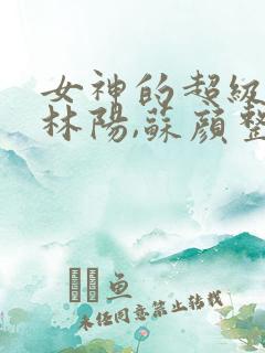 女神的超级赘婿林阳,苏颜整本免费