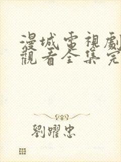 漫城电视剧免费观看全集完整版高清 漫城电视剧免费观看全集完整版高清