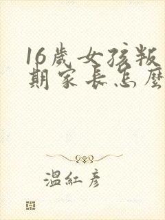 16岁女孩叛逆期家长怎么教育
