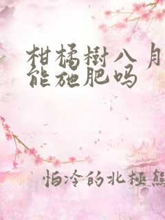 柑橘树八月份还能施肥吗