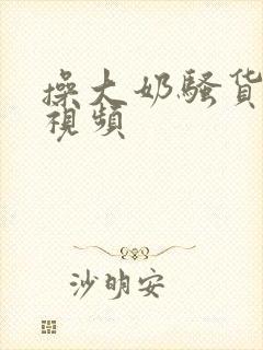 操大奶骚货美女视频