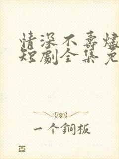 情深不寿烬相思短剧全集免费观看