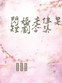 闪婚老伴是豪门短剧合集 闪婚老伴是豪门短剧合集