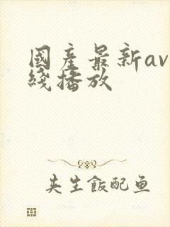 国产最新av在线播放 国产最新av在线播放