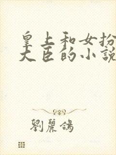 皇上和女扮男装大臣的小说