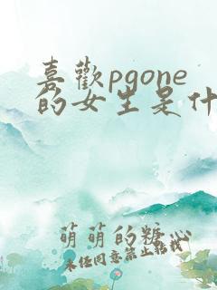 喜欢pgone的女生是什么人